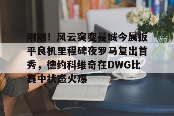 关于刚刚！风云突变曼城今晨扳平良机里程碑夜罗马复出首秀，德约科维奇在DWG比赛中状态火爆的信息亚博官网
