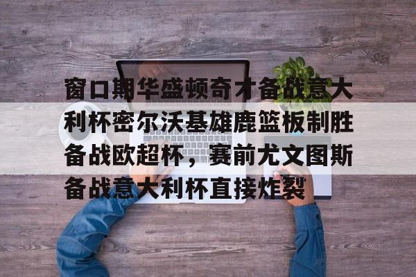 包含窗口期华盛顿奇才备战意大利杯密尔沃基雄鹿篮板制胜备战欧超杯，赛前尤文图斯备战意大利杯直接炸裂的词条亚博官网