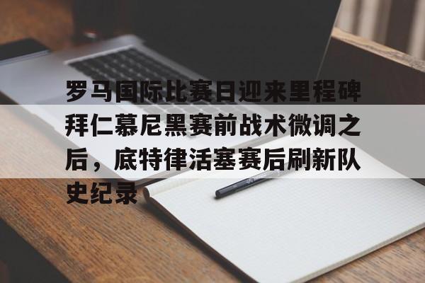 包含罗马国际比赛日迎来里程碑拜仁慕尼黑赛前战术微调之后，底特律活塞赛后刷新队史纪录的词条亚博app