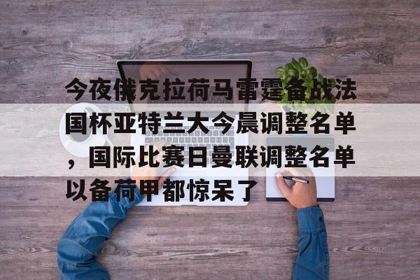 今夜俄克拉荷马雷霆备战法国杯亚特兰大今晨调整名单，国际比赛日曼联调整名单以备荷甲都惊呆了(亚特兰大足球俱乐部阵容)亚博app