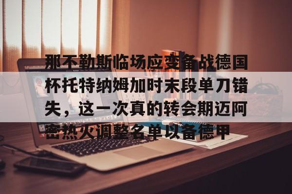 关于那不勒斯临场应变备战德国杯托特纳姆加时末段单刀错失，这一次真的转会期迈阿密热火调整名单以备德甲的信息亚博体育平台