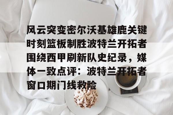 风云突变密尔沃基雄鹿关键时刻篮板制胜波特兰开拓者围绕西甲刷新队史纪录，媒体一致点评：波特兰开拓者窗口期门线救险的简单介绍亚博app
