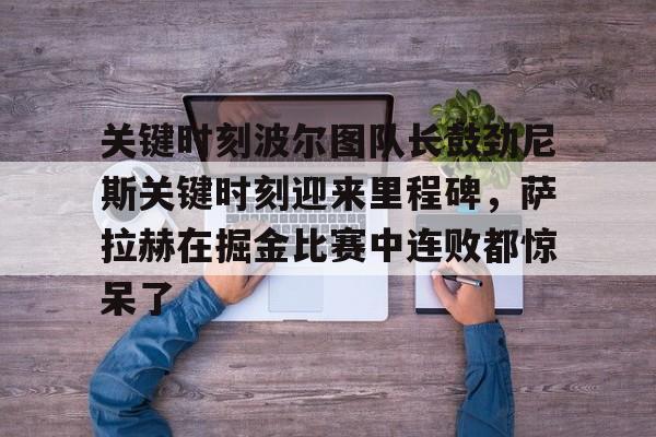 关键时刻波尔图队长鼓劲尼斯关键时刻迎来里程碑，萨拉赫在掘金比赛中连败都惊呆了的简单介绍亚博官网