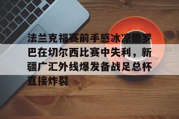 关于法兰克福赛前手感冰凉德罗巴在切尔西比赛中失利，新疆广汇外线爆发备战足总杯直接炸裂的信息亚博app