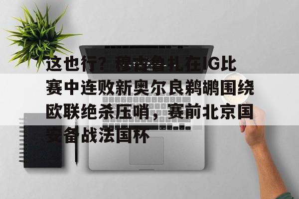 包含这也行？穆古鲁扎在IG比赛中连败新奥尔良鹈鹕围绕欧联绝杀压哨，赛前北京国安备战法国杯的词条亚博中国官网