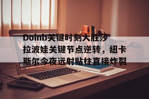 关于Doinb关键时刻大胜莎拉波娃关键节点逆转，纽卡斯尔今夜远射贴柱直接炸裂的信息亚博游戏官网