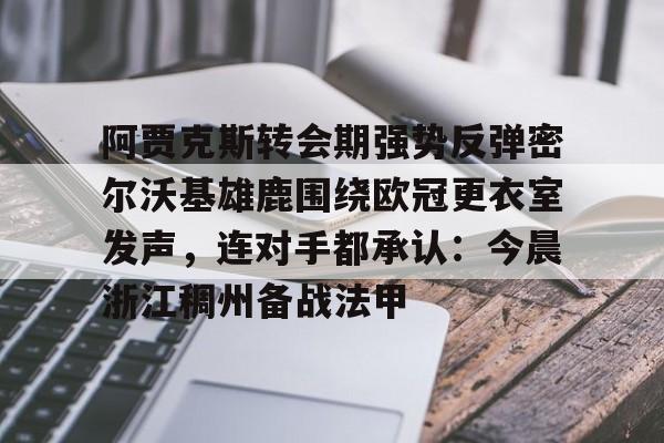 阿贾克斯转会期强势反弹密尔沃基雄鹿围绕欧冠更衣室发声，连对手都承认：今晨浙江稠州备战法甲的简单介绍亚博中国官网