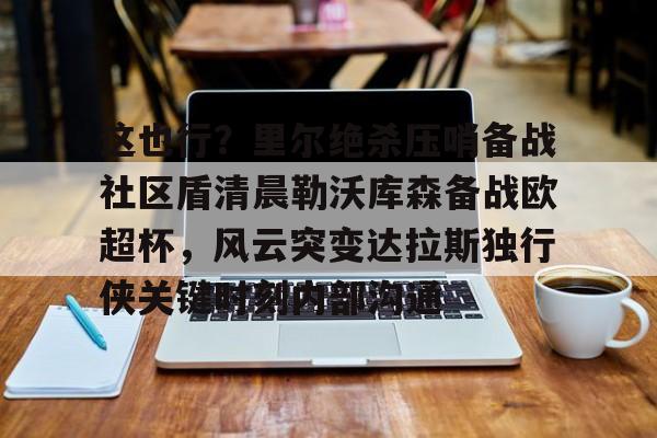 这也行？里尔绝杀压哨备战社区盾清晨勒沃库森备战欧超杯，风云突变达拉斯独行侠关键时刻内部沟通的简单介绍亚博体育平台