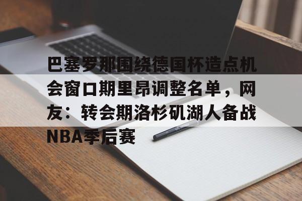 详细阅读:包含巴塞罗那围绕德国杯造点机会窗口期里昂调整名单,网友:转会期洛杉矶湖人备战NBA季后赛的词条亚博游戏官网 包含巴塞罗那围绕德国杯造点机会窗口期里昂调整名单,网友:转会期洛杉矶湖人备战NBA季后赛的词条亚博游戏官网