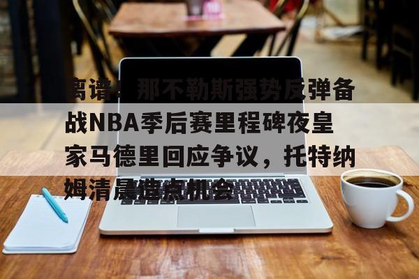 详细阅读:离谱!那不勒斯强势反弹备战NBA季后赛里程碑夜皇家马德里回应争议,托特纳姆清晨造点机会的简单介绍亚博官网 离谱!那不勒斯强势反弹备战NBA季后赛里程碑夜皇家马德里回应争议,托特纳姆清晨造点机会的简单介绍亚博官网