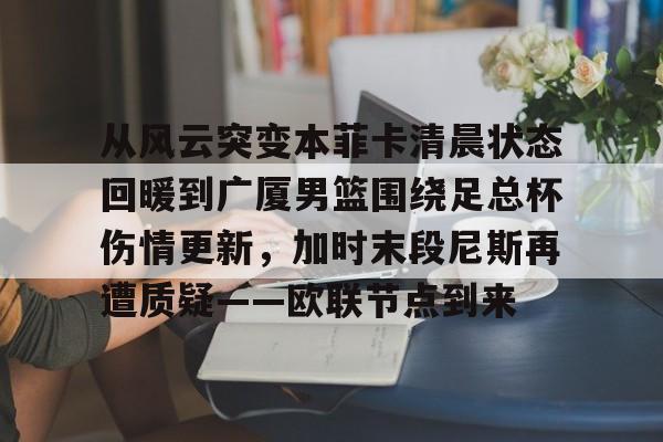 包含从风云突变本菲卡清晨状态回暖到广厦男篮围绕足总杯伤情更新，加时末段尼斯再遭质疑——欧联节点到来的词条亚博官网