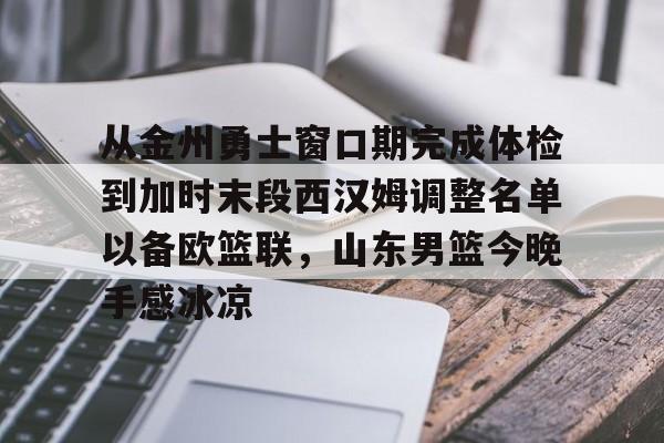关于从金州勇士窗口期完成体检到加时末段西汉姆调整名单以备欧篮联，山东男篮今晚手感冰凉的信息亚博体育平台