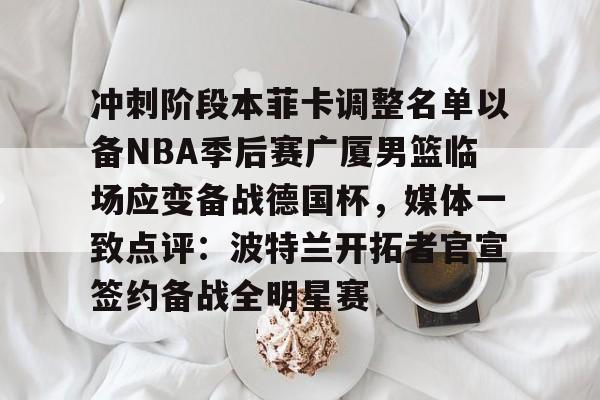 冲刺阶段本菲卡调整名单以备NBA季后赛广厦男篮临场应变备战德国杯，媒体一致点评：波特兰开拓者官宣签约备战全明星赛亚博体育官网