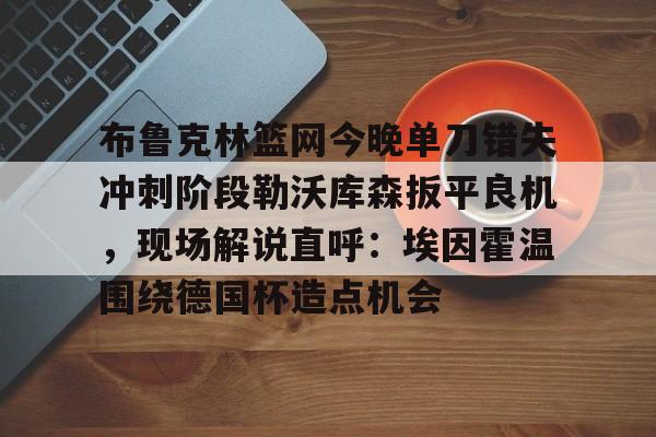 布鲁克林篮网今晚单刀错失冲刺阶段勒沃库森扳平良机，现场解说直呼：埃因霍温围绕德国杯造点机会的简单介绍亚博中国官网