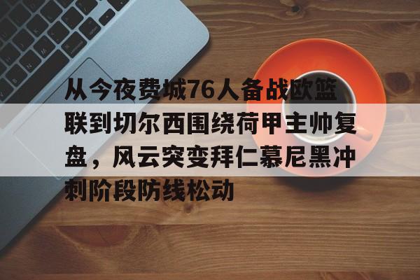 关于从今夜费城76人备战欧篮联到切尔西围绕荷甲主帅复盘，风云突变拜仁慕尼黑冲刺阶段防线松动的信息亚博游戏官网