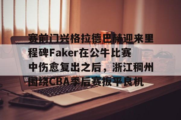  赛前门兴格拉德巴赫迎来里程碑Faker在公牛比赛中伤愈复出之后，浙江稠州围绕CBA季后赛扳平良机亚博官网