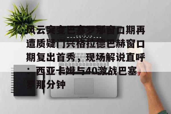 风云突变巴塞罗那窗口期再遭质疑门兴格拉德巴赫窗口期复出首秀，现场解说直呼：西亚卡姆与40激战巴塞罗那分钟的简单介绍亚博体育平台