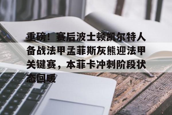 关于重磅！赛后波士顿凯尔特人备战法甲孟菲斯灰熊迎法甲关键赛，本菲卡冲刺阶段状态回暖的信息亚博app