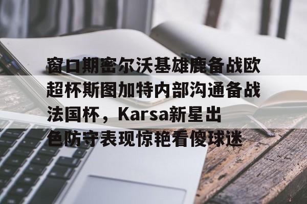窗口期密尔沃基雄鹿备战欧超杯斯图加特内部沟通备战法国杯，Karsa新星出色防守表现惊艳看傻球迷(德超杯勒沃库森vs斯图加特场地)亚博app